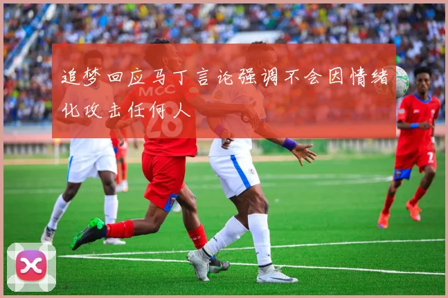 追梦回应马丁言论强调不会因情绪化攻击任何人