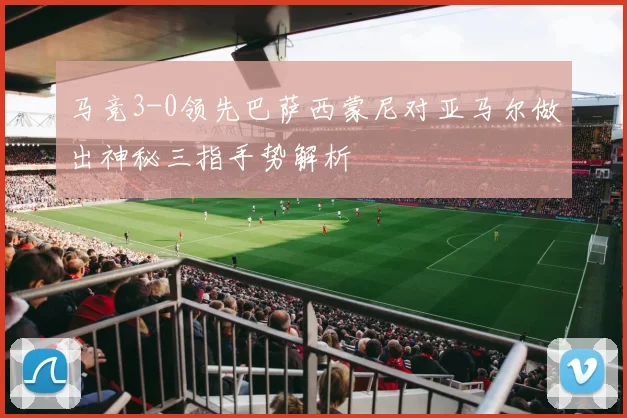 马竞3-0领先巴萨西蒙尼对亚马尔做出神秘三指手势解析