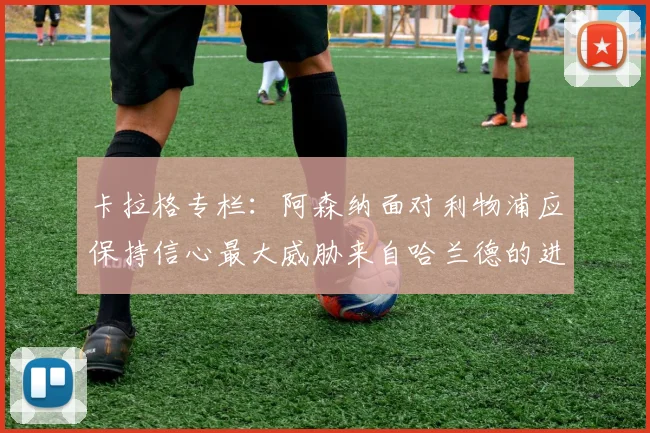 卡拉格专栏：阿森纳面对利物浦应保持信心最大威胁来自哈兰德的进攻能力