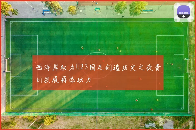 西海岸助力U23国足创造历史之夜青训发展再添动力