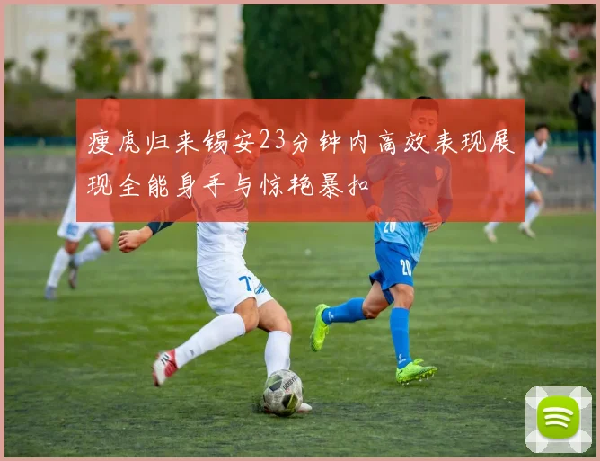 瘦虎归来锡安23分钟内高效表现展现全能身手与惊艳暴扣