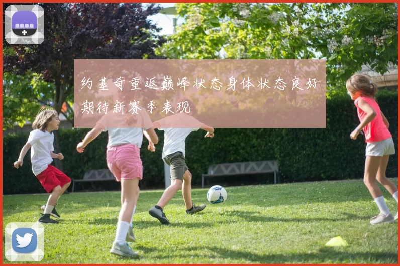 约基奇重返巅峰状态身体状态良好期待新赛季表现