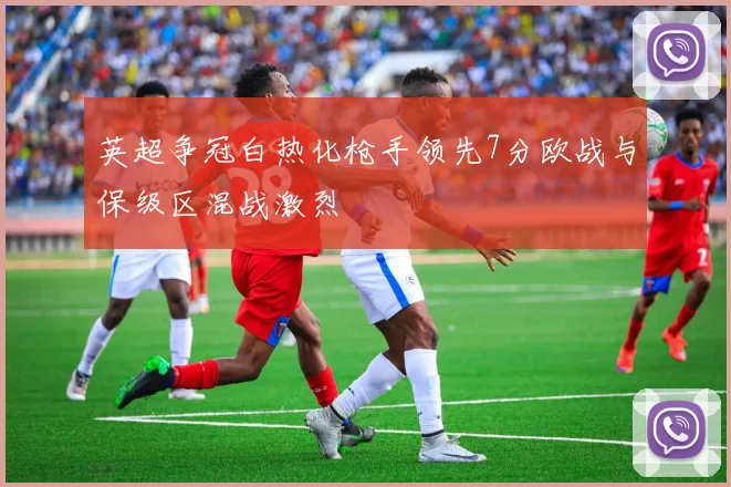 英超争冠白热化枪手领先7分欧战与保级区混战激烈