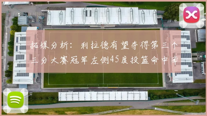 拓媒分析：利拉德有望夺得第三个三分大赛冠军左侧45度投篮命中率惊人