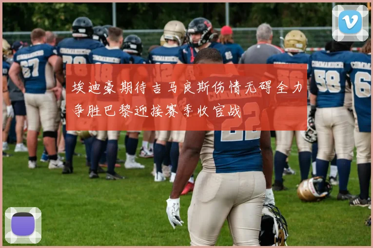 埃迪豪期待吉马良斯伤情无碍全力争胜巴黎迎接赛季收官战