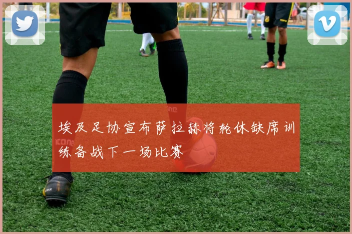 埃及足协宣布萨拉赫将轮休缺席训练备战下一场比赛