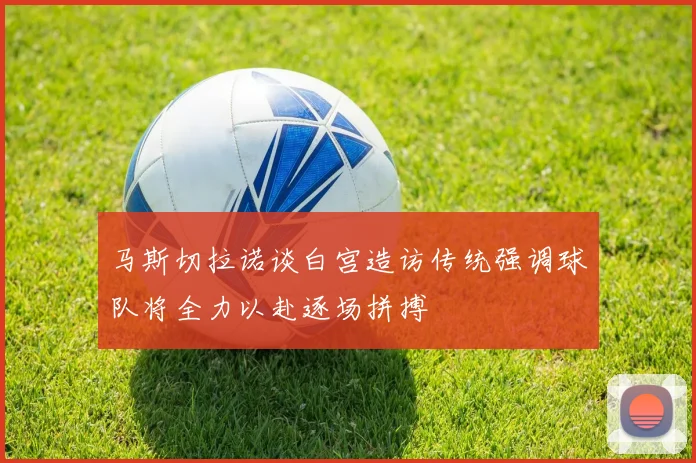 马斯切拉诺谈白宫造访传统强调球队将全力以赴逐场拼搏