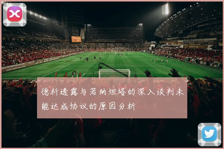 德科透露与若纳坦塔的深入谈判未能达成协议的原因分析