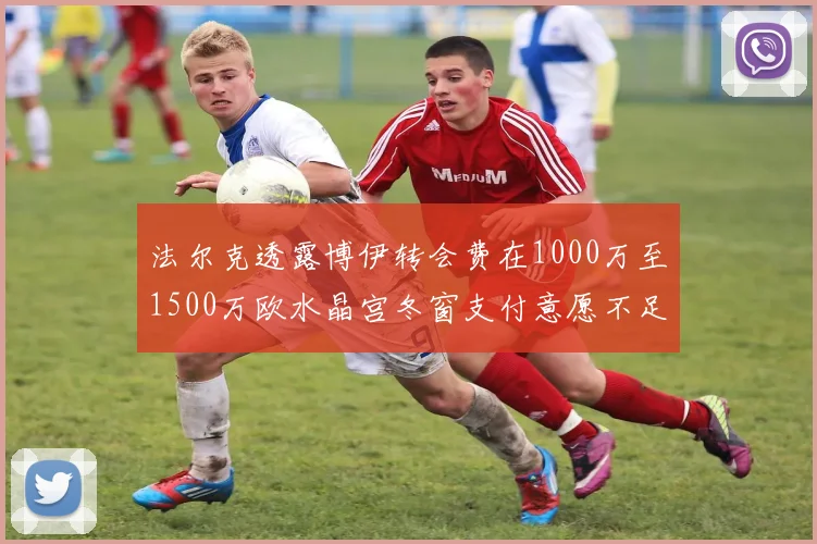 法尔克透露博伊转会费在1000万至1500万欧水晶宫冬窗支付意愿不足