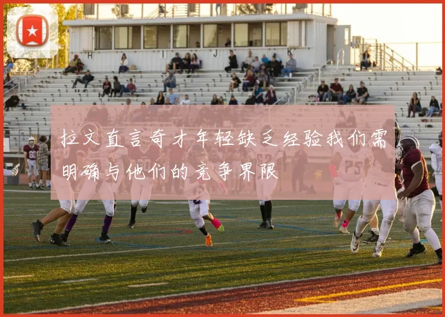 拉文直言奇才年轻缺乏经验我们需明确与他们的竞争界限