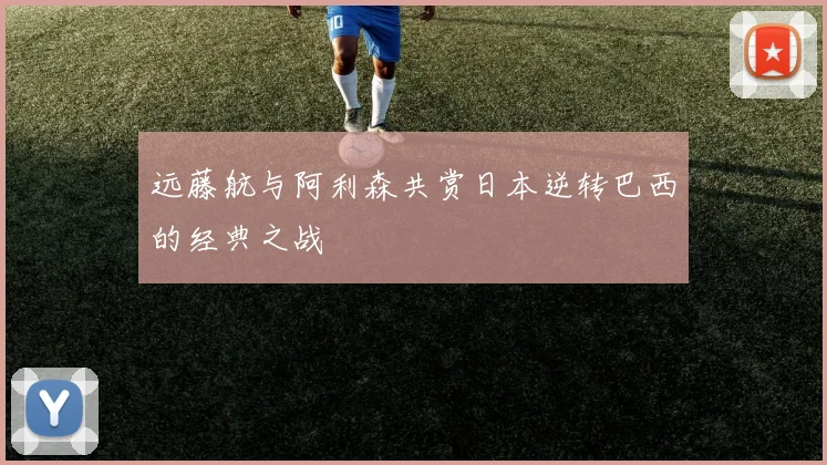 远藤航与阿利森共赏日本逆转巴西的经典之战