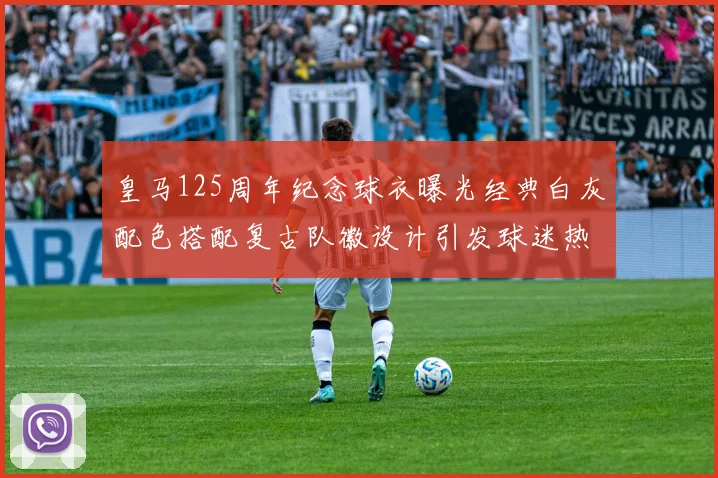 皇马125周年纪念球衣曝光经典白灰配色搭配复古队徽设计引发球迷热议