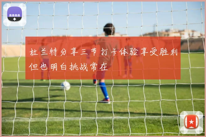 杜兰特分享三节打卡体验享受胜利但也明白挑战常在