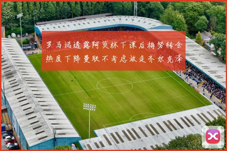 罗马诺透露阿莫林下课后梅努转会热度下降曼联不考虑放走齐尔克泽
