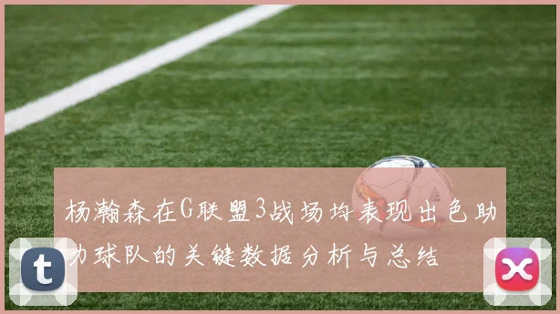 杨瀚森在G联盟3战场均表现出色助力球队的关键数据分析与总结