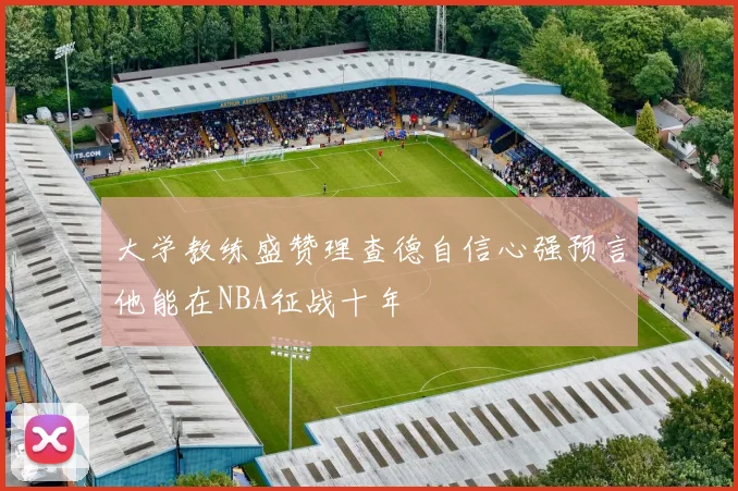大学教练盛赞理查德自信心强预言他能在NBA征战十年
