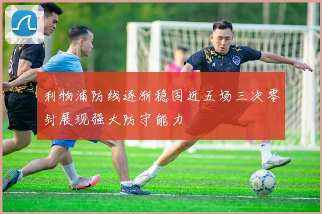 利物浦防线逐渐稳固近五场三次零封展现强大防守能力