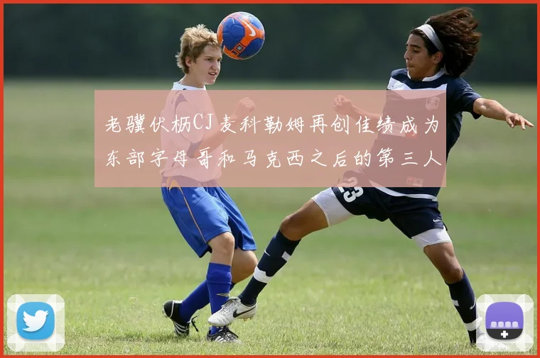老骥伏枥CJ麦科勒姆再创佳绩成为东部字母哥和马克西之后的第三人