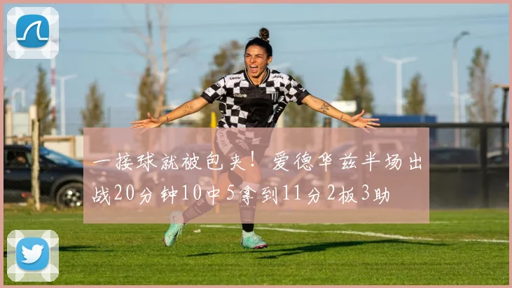 一接球就被包夹！爱德华兹半场出战20分钟10中5拿到11分2板3助