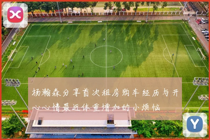 杨瀚森分享首次租房购车经历与开心心情最近体重增加的小烦恼