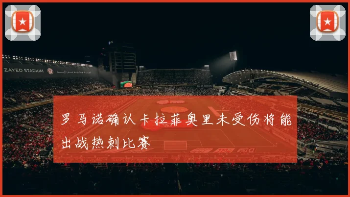罗马诺确认卡拉菲奥里未受伤将能出战热刺比赛