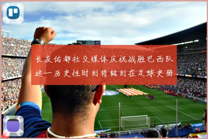 长友佑都社交媒体庆祝战胜巴西队这一历史性时刻将铭刻在足球史册中