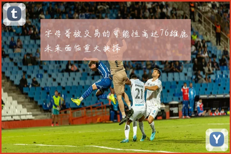 字母哥被交易的可能性高达76雄鹿未来面临重大抉择