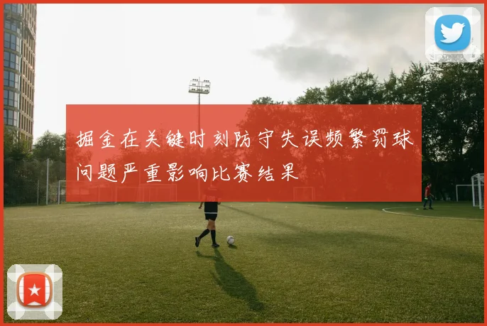 掘金在关键时刻防守失误频繁罚球问题严重影响比赛结果