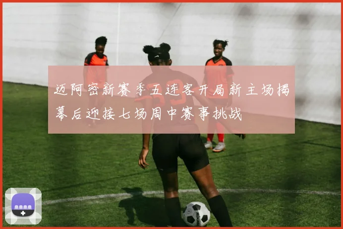 迈阿密新赛季五连客开局新主场揭幕后迎接七场周中赛事挑战