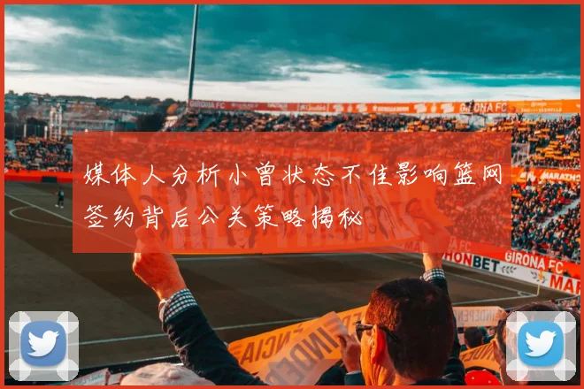 媒体人分析小曾状态不佳影响篮网签约背后公关策略揭秘