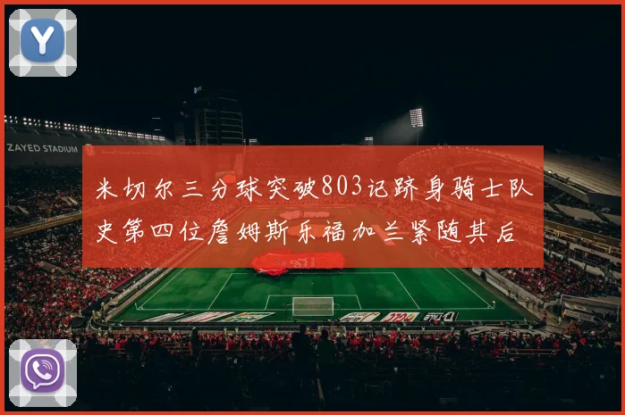 米切尔三分球突破803记跻身骑士队史第四位詹姆斯乐福加兰紧随其后