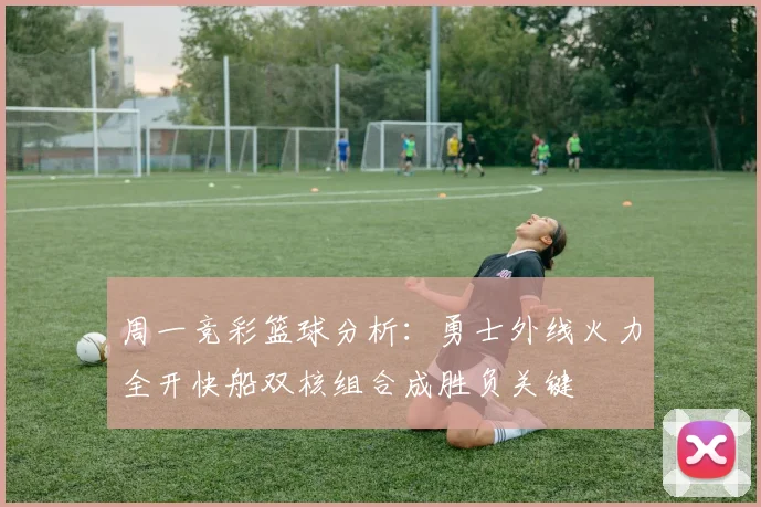 周一竞彩篮球分析：勇士外线火力全开快船双核组合成胜负关键