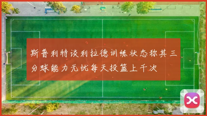 斯普利特谈利拉德训练状态称其三分球能力无忧每天投篮上千次