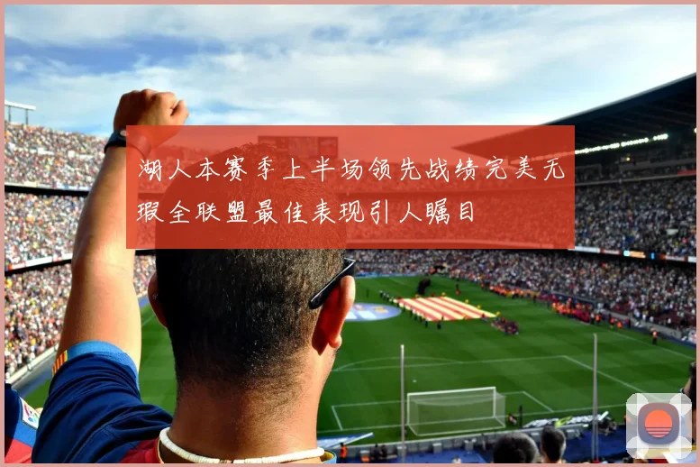 湖人本赛季上半场领先战绩完美无瑕全联盟最佳表现引人瞩目
