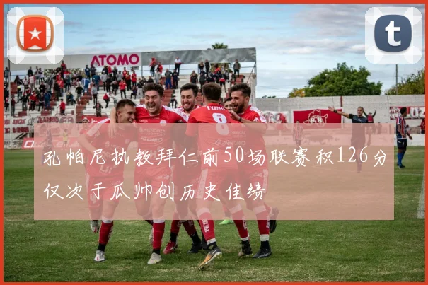 孔帕尼执教拜仁前50场联赛积126分仅次于瓜帅创历史佳绩