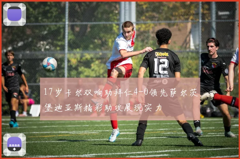17岁卡尔双响助拜仁4-0领先萨尔茨堡迪亚斯精彩助攻展现实力
